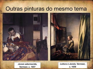 Outras pinturas do mesmo tema
Jovem adormecida,
Vermeer, c. 1657
Leitora à Janela, Vermeer,
c. 1659
 