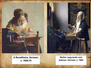 Mulher segurando uma
balança, Vermeer, c. 1665
A Rendilheira, Vermeer,
c. 1669-70
 