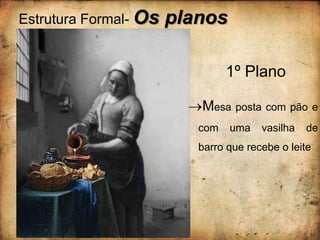 Estrutura Formal- Os planos
1º Plano
Mesa posta com pão e
com uma vasilha de
barro que recebe o leite
 
