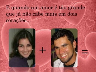 E quando um amor é tão grande
que já não cabe mais em dois
corações...
+ =
 