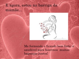 E agora, estou na barriga da
mamãe...
Me formando e ficando bem forte e
saudável para fazermos muitas
bagunças juntos!
 