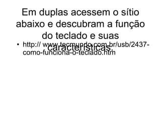 • http:// www.tecmundo.com.br/usb/2437-
como-funciona-o-teclado.htm​
Em duplas acessem o sítio
abaixo e descubram a função
do teclado e suas
características:
 