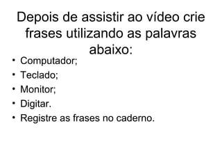 Depois de assistir ao vídeo crie
frases utilizando as palavras
abaixo:
• Computador;
• ​Teclado;
• ​Monitor;
• ​Digitar.
• ​Registre as frases no caderno.​
 