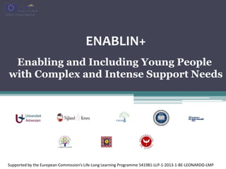 Supported by the European Commission’s Life-Long Learning Programme 541981-LLP-1-2013-1-BE-LEONARDO-LMP
ENABLIN+
Enabling and Including Young People
with Complex and Intense Support Needs
 