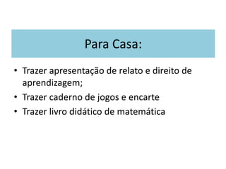 Para Casa:
• Trazer apresentação de relato e direito de
aprendizagem;
• Trazer caderno de jogos e encarte
• Trazer livro didático de matemática
 