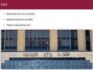 Leis 
• Mistura de Leis civis e islamica 
• Abolição da Sharia em 2003 
• “Qatar's sponsorship law” 
 
