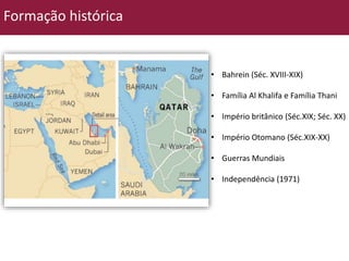• Bahrein (Séc. XVIII-XIX) 
• Família Al Khalifa e Família Thani 
• Império britânico (Séc.XIX; Séc. XX) 
• Império Otomano (Séc.XIX-XX) 
• Guerras Mundiais 
• Independência (1971) 
Formação histórica 
 