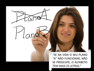 “SE NA VIDA O SEU PLANO 
“A” NÃO FUNCIONAR, NÃO 
SE PREOCUPE, O ALFABETO 
TEM MAIS 25 LETRAS.” 
o 
o 
 