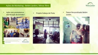 Ações de Marketing - Belém Jardim / Minas Tênis 
• Ação com promotora e 
distribuição de brindes! 
• Projeto Cabeça de Prata • Totem Personalizado Belém 
Jardim. 
 