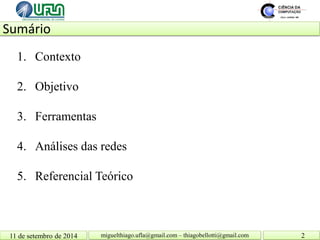 1. 
Contexto 
2. 
Objetivo 
3. 
Ferramentas 
4. 
Análises das redes 
5. 
Referencial Teórico 
Sumário 11 de setembro de 2014 2 
miguelthiago.ufla@gmail.com – thiagobellotti@gmail.com  