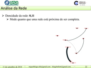 Análise da Rede 11 de setembro de 2014 22 
miguelthiago.ufla@gmail.com – thiagobellotti@gmail.com 
 
Densidade da rede: 0,11 
 
Mede quanto que uma rede está próxima de ser completa.  