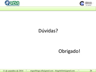 11 de setembro de 2014 26 
Dúvidas? 
Obrigado! 
miguelthiago.ufla@gmail.com – thiagobellotti@gmail.com  