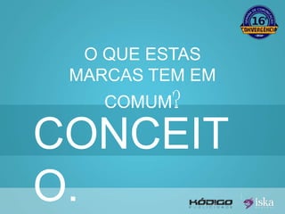 O QUE ESTAS 
MARCAS TEM EM 
COMUM? 
CONCEIT 
O. 
 
