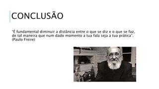 CONCLUSÃO 
“É fundamental diminuir a distância entre o que se diz e o que se faz, 
de tal maneira que num dado momento a tua fala seja a tua prática”. 
(Paulo Freire) 
