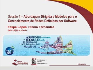 Sessão 4 – Abordagem Dirigida a Modelos para o 
Gerenciamento de Redes Definidas por Software 
Felipe Lopes, Stenio Fernandes 
{fal3, sflf}@cin.ufpe.br 
 