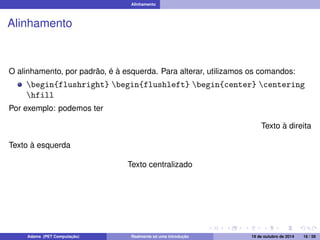 Alinhamento 
Alinhamento 
O alinhamento, por padrão, é à esquerda. Para alterar, utilizamos os comandos: 
begin{flushright} begin{flushleft} begin{center} centering 
hfill 
Por exemplo: podemos ter 
Texto à direita 
Texto à esquerda 
Texto centralizado 
Adams (PET Computação) Realmente só uma introdução 19 de outubro de 2014 16 / 59 
 