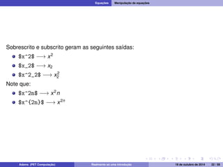 Equações Manipulação de equações 
Sobrescrito e subscrito geram as seguintes saídas: 
$x^2$ ! x2 
$x_2$ ! x2 
$x^2_2$ ! x2 
2 
Note que: 
$x^2n$ ! x2n 
$x^{2n}$ ! x2n 
Adams (PET Computação) Realmente só uma introdução 19 de outubro de 2014 22 / 59 
 