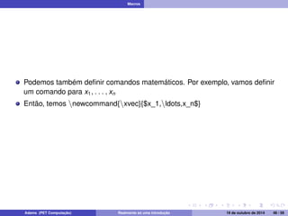 Macros 
Podemos também definir comandos matemáticos. Por exemplo, vamos definir 
um comando para x1; : : : ; xn 
Então, temos nnewcommand{nxvec}{$x_1,nldots,x_n$} 
Adams (PET Computação) Realmente só uma introdução 19 de outubro de 2014 48 / 59 
 