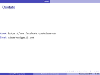 Contato 
Contato 
Facebook: https://www.facebook.com/adamsvcs 
Email: adamsvcs@gmail.com 
Adams (PET Computação) Realmente só uma introdução 19 de outubro de 2014 58 / 59 
 