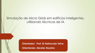 Simulação de Micro Grids em edifícios inteligentes, 
utilizando técnicas de IA 
Orientador: Prof. Dr Raimundo Teive 
Orientando: Abraão Nazário 
 