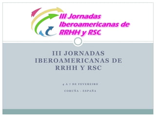 III JORNADAS 
IBEROAMERICANAS DE 
RRHH Y RSC 
4 A 7 D E F E V E R E I R O 
C O R U Ñ A - E S P A Ñ A 
 