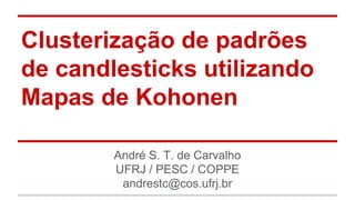 Clusterização de padrões 
de candlesticks utilizando 
Mapas de Kohonen 
André S. T. de Carvalho 
UFRJ / PESC / COPPE 
andrestc@cos.ufrj.br 
 