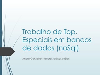 Trabalho de Top. 
Especiais em bancos 
de dados (noSql) 
André Carvalho – andrestc@cos.ufrj.br 
 
