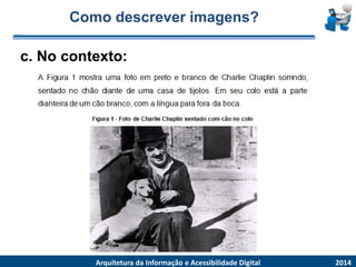 Como descrever imagens? 
2014 
ArquiteturadaInformaçãoe AcessibilidadeDigital 
c. No contexto:  