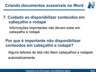 Criandodocumentosacessíveisno Word 
Informações importantes não devem estar em cabeçalho e rodapé 
7. Cuidado ao disponibilizar conteúdos em cabeçalho e rodapé2014ArquiteturadaInformaçãoe AcessibilidadeDigital Por que é importante não disponibilizar conteúdos em cabeçalho e rodapé? Algunsleitoresdetelanãolêemcabeçalhoserodapésautomaticamente  
