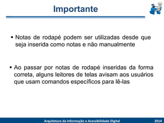 Importante 
2014 
ArquiteturadaInformaçãoe AcessibilidadeDigital 
Aopassarpornotasderodapéinseridasdaformacorreta,algunsleitoresdetelasavisamaosusuáriosqueusamcomandosespecíficosparalê-las 
Notasderodapépodemserutilizadasdesdequesejainseridacomonotasenãomanualmente  
