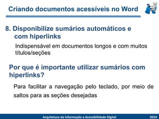 Criandodocumentosacessíveisno WordIndispensávelemdocumentoslongose com muitostítulos/seções8. Disponibilize sumários automáticos e com hiperlinks2014ArquiteturadaInformaçãoe AcessibilidadeDigital 
Por que é importante utilizar sumários com hiperlinks? 
Parafacilitaranavegaçãopeloteclado,pormeiodesaltosparaasseçõesdesejadas  