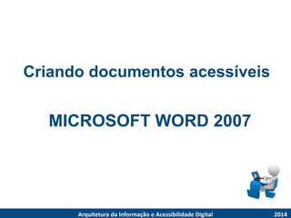 Criandodocumentosacessíveis 
2014 
ArquiteturadaInformaçãoe AcessibilidadeDigital 
MICROSOFT WORD 2007  