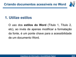 Criandodocumentosacessíveisno Word 
OusodosestilosdoWord(Título1,Título2, etc),aoinvésdeapenasmodificaraformataçãodafonte,éumpontechaveparaaacessibilidadedeumdocumentoWord. 
1.Utilizeestilos 
2014 
ArquiteturadaInformaçãoe AcessibilidadeDigital  