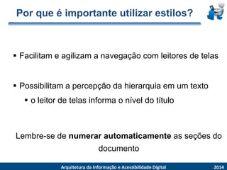 Por que é importante utilizar estilos? 
Facilitam e agilizam a navegação com leitores de telas 
2014 
ArquiteturadaInformaçãoe AcessibilidadeDigital 
Possibilitama percepçãodahierarquiaemum texto 
o leitorde telasinformao níveldo título 
Lembre-se de numerar automaticamente as seções do documento  