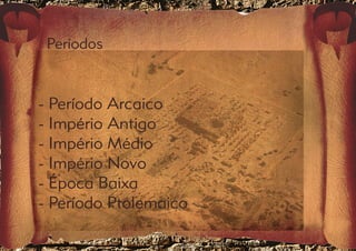 Períodos 
- Período Arcaico 
- Império Antigo 
- Império Médio 
- Império Novo 
- Época Baixa 
- Período Ptolemaico 
 
