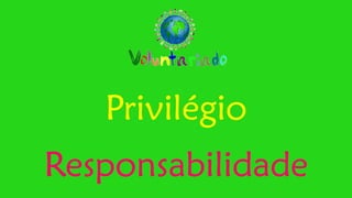 Privilégio 
Responsabilidade  