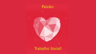 Paixão: 
Trabalho Social!  