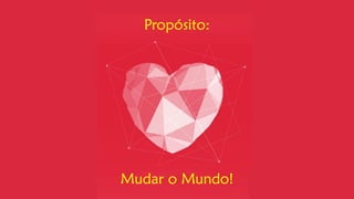 Propósito: 
Mudar o Mundo!  