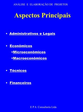 ANÁLISE E ELABORAÇÃO DE PROJETOS 
Aspectos Principais 
• Administrativos e Legais 
• Econômicos 
•Microeconômicos 
•Macroeconômicos 
E P A Consultoria Ltda 
• Técnicos 
• Financeiros 
 