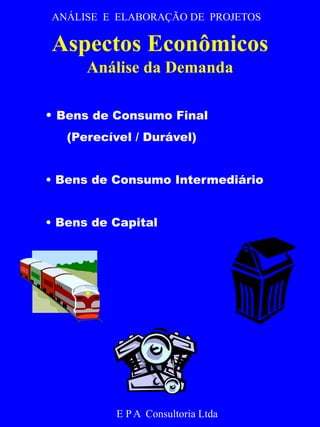 ANÁLISE E ELABORAÇÃO DE PROJETOS 
Aspectos Econômicos 
Análise da Demanda 
• Bens de Consumo Final 
(Perecível / Durável) 
• Bens de Consumo Intermediário 
• Bens de Capital 
E P A Consultoria Ltda 
 
