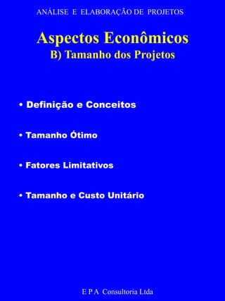 ANÁLISE E ELABORAÇÃO DE PROJETOS 
Aspectos Econômicos 
B) Tamanho dos Projetos 
• Definição e Conceitos 
• Tamanho Ótimo 
• Fatores Limitativos 
• Tamanho e Custo Unitário 
E P A Consultoria Ltda 
 