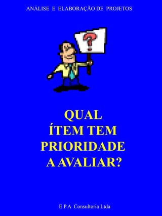 ANÁLISE E ELABORAÇÃO DE PROJETOS 
QUAL 
ÍTEM TEM 
PRIORIDADE 
A AVALIAR? 
E P A Consultoria Ltda 
 