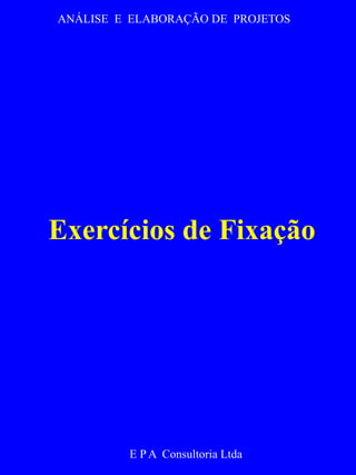 ANÁLISE E ELABORAÇÃO DE PROJETOS 
Exercícios de Fixação 
E P A Consultoria Ltda 
 