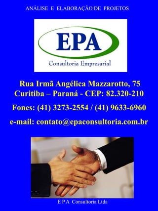Rua Irmã Angélica Mazzarotto, 75 
Curitiba – Paraná - CEP: 82.320-210 
Fones: (41) 3273-2554 / (41) 9633-6960 
e-mail: contato@epaconsultoria.com.br 
E.P. 
A. 
ANÁLISE E ELABORAÇÃO DE PROJETOS 
E P A Consultoria Ltda 
