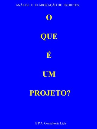ANÁLISE E ELABORAÇÃO DE PROJETOS 
O 
QUE 
É 
UM 
PROJETO? 
E P A Consultoria Ltda 
 