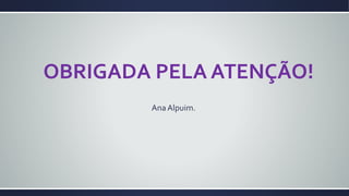 OBRIGADA PELA ATENÇÃO!
Ana Alpuim.
 