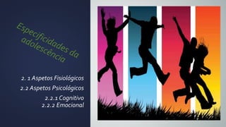 2. 1 Aspetos Fisiológicos
2.2 Aspetos Psicológicos
2.2.1 Cognitivo
2.2.2 Emocional
 