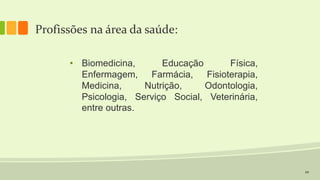 22
Profissões na área da saúde:
• Biomedicina, Educação Física,
Enfermagem, Farmácia, Fisioterapia,
Medicina, Nutrição, Odontologia,
Psicologia, Serviço Social, Veterinária,
entre outras.
 