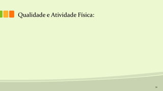 34
Qualidade e Atividade Física:
 