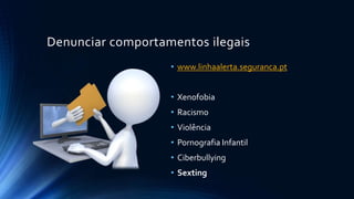 Denunciar comportamentos ilegais
• www.linhaalerta.seguranca.pt
• Xenofobia
• Racismo
• Violência
• Pornografia Infantil
• Ciberbullying
• Sexting
 